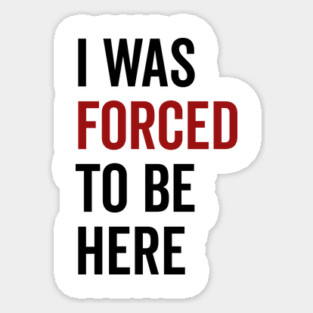 I Was Forced To Be Here Sticker