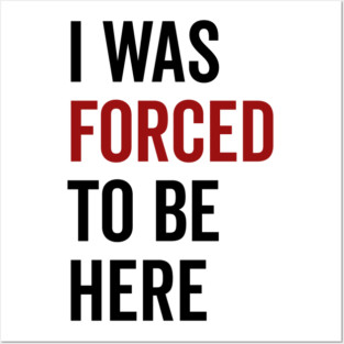 I Was Forced To Be Here Posters and Art