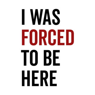 I Was Forced To Be Here T-Shirt