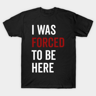 I Was Forced To Be Here T-Shirt