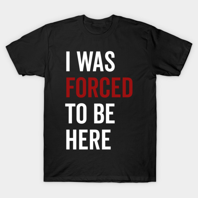 I Was Forced To Be Here T-Shirt by Frank Ring