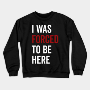 I Was Forced To Be Here Crewneck Sweatshirt