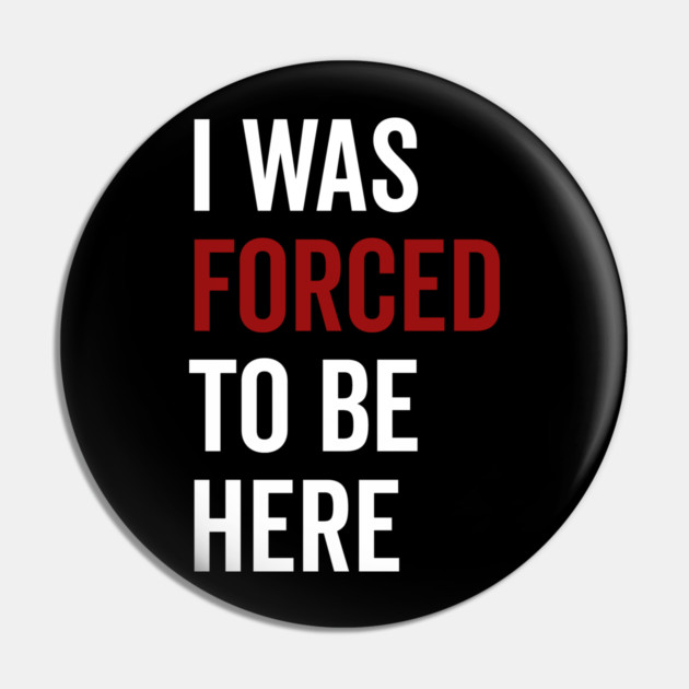 I Was Forced To Be Here Pin by Frank Ring