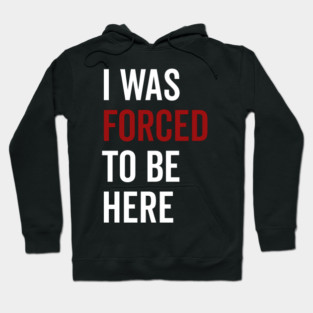I Was Forced To Be Here Hoodie