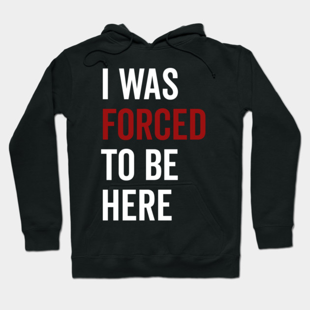 I Was Forced To Be Here Hoodie by Frank Ring