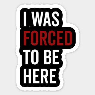 I Was Forced To Be Here Sticker