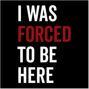 I Was Forced To Be Here Posters and Art