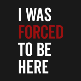 I Was Forced To Be Here T-Shirt