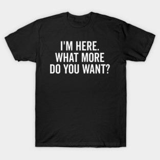 I’m Here What More Do You Want? T-Shirt