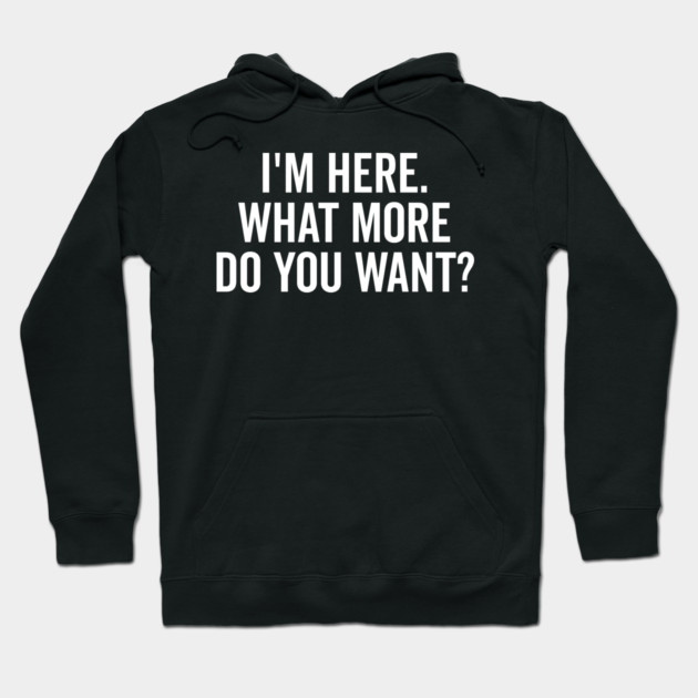 I’m Here What More Do You Want? Hoodie by Frank Ring