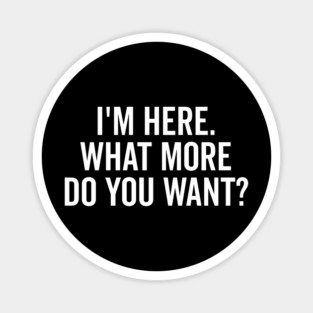 I’m Here What More Do You Want? Magnet