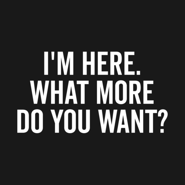 I’m Here What More Do You Want? by Frank Ring