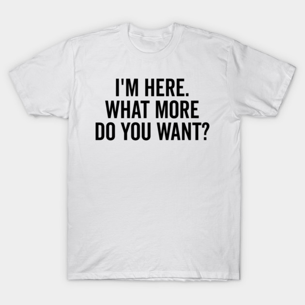 I’m Here What More Do You Want? T-Shirt by Frank Ring