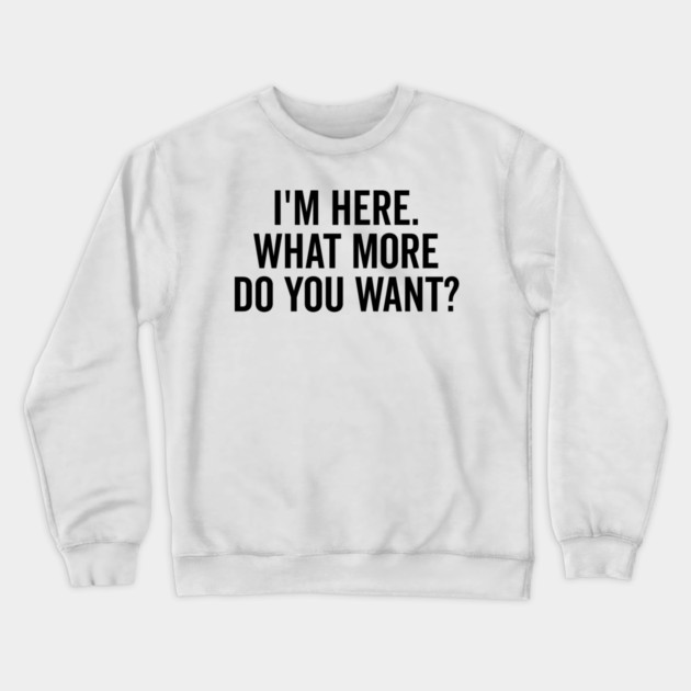 I’m Here What More Do You Want? Crewneck Sweatshirt by Frank Ring