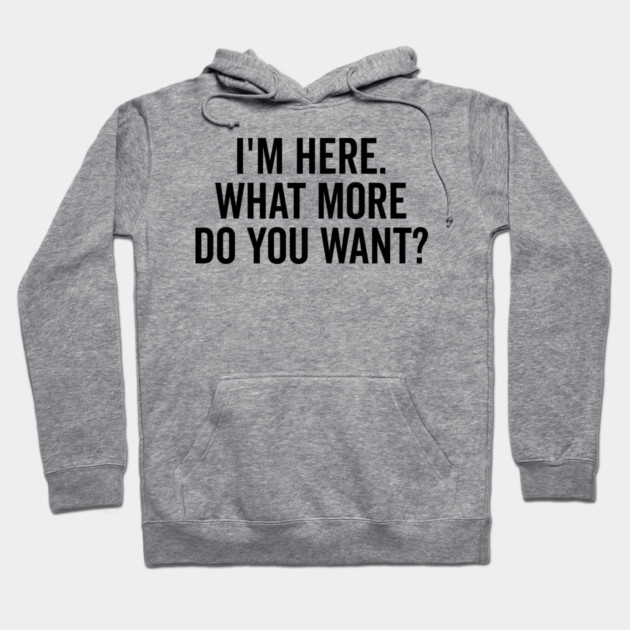I’m Here What More Do You Want? Hoodie by Frank Ring