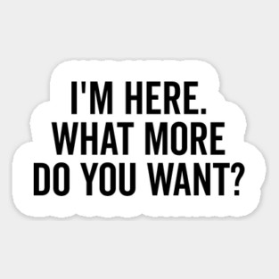I’m Here What More Do You Want? Sticker