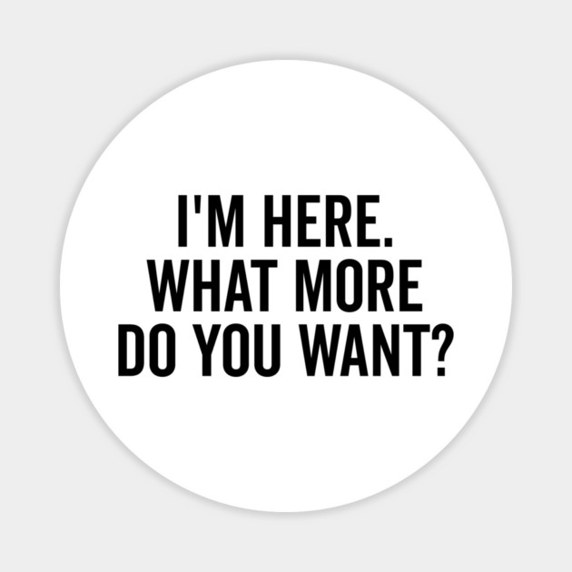 I’m Here What More Do You Want? Magnet by Frank Ring