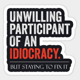 Unwilling Participant Of An Idiocracy, Staying To Fix It Sticker