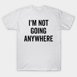 I’m Not Going Anywhere T-Shirt