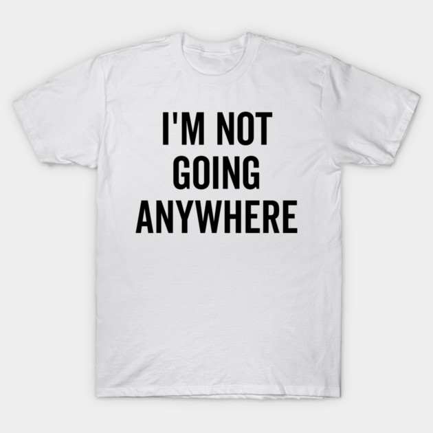 I’m Not Going Anywhere T-Shirt by Frank Ring