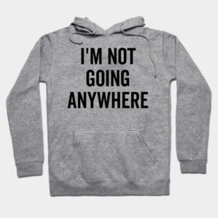 I’m Not Going Anywhere Hoodie
