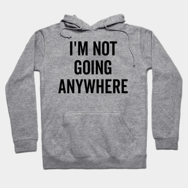I’m Not Going Anywhere Hoodie by Frank Ring