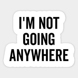 I’m Not Going Anywhere Sticker