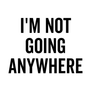 I’m Not Going Anywhere T-Shirt