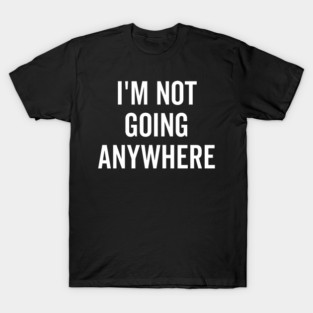 I’m Not Going Anywhere T-Shirt