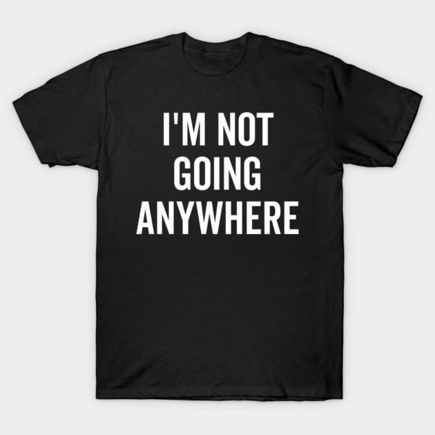 I’m Not Going Anywhere T-Shirt by Frank Ring
