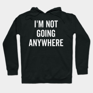 I’m Not Going Anywhere Hoodie