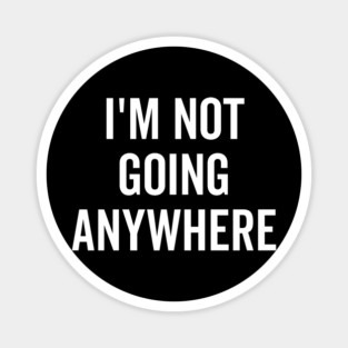 I’m Not Going Anywhere Magnet