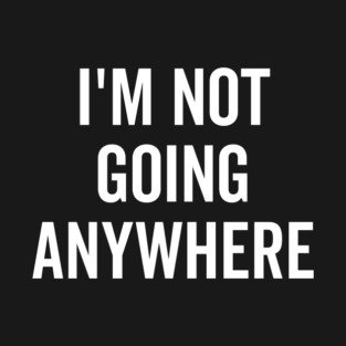 I’m Not Going Anywhere T-Shirt