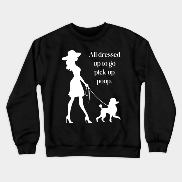 All Dressed Up to Pick Up Poop Funny Poodle Mom T-Shirt Crewneck Sweatshirt by TuncGK