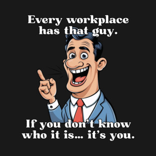 Every workplace has that guy. If you don’t know who it is… it’s you. T-Shirt