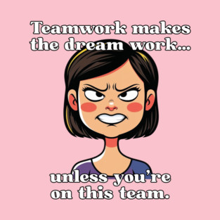 Teamwork makes the dream work… unless you’re on this team. T-Shirt