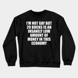 I'm Not Gay But 20 Bucks Is An Insanely Low Amount Of Money In This Economy Crewneck Sweatshirt