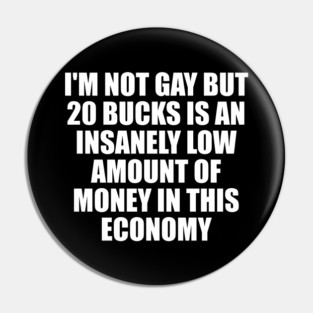 I'm Not Gay But 20 Bucks Is An Insanely Low Amount Of Money In This Economy Pin