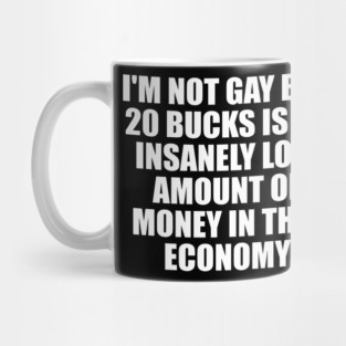 I'm Not Gay But 20 Bucks Is An Insanely Low Amount Of Money In This Economy Mug