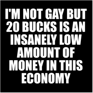 I'm Not Gay But 20 Bucks Is An Insanely Low Amount Of Money In This Economy Posters and Art