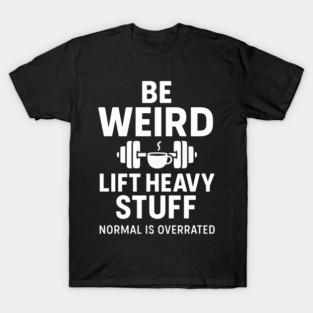 Be Weird Lift Heavy Stuff – Funny Gym Fitness Quote T-Shirt