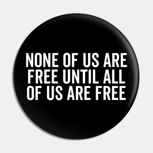 None Of Us Are Free Until All Of Us Are Free Pin by Frank Ring