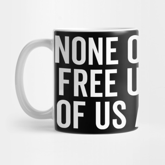 None Of Us Are Free Until All Of Us Are Free by Frank Ring