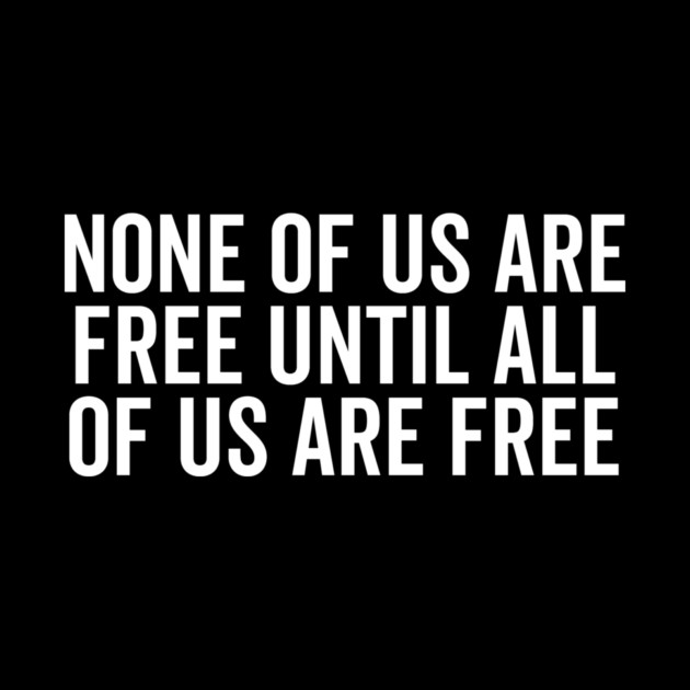 None Of Us Are Free Until All Of Us Are Free by Frank Ring