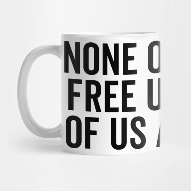 None Of Us Are Free Until All Of Us Are Free by Frank Ring