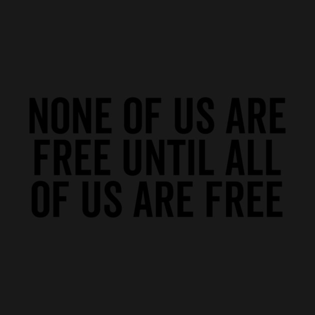 None Of Us Are Free Until All Of Us Are Free by Frank Ring