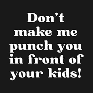 Don't make me punch youin front of your kids! T-Shirt