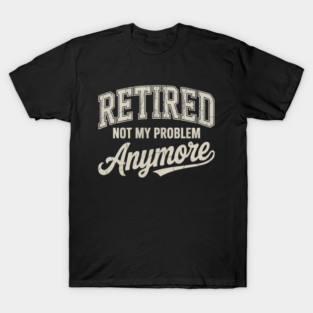 Funny Retired Not My Problem Anymore T-Shirt