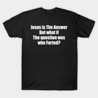 Je-sus Is The Answer But What If The Question Was Who Farted? T-Shirt