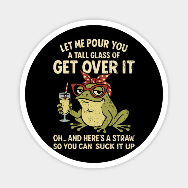 Let Me Pour You A Glass of Get Over It Sarcastic AF Sassy Attitude Magnet by Anticorporati